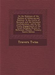 On the Relations of the Duchies of Schleswig and Holstein To the Crown of Denmark and the Germanic Confederation, and on the Treaty-Engagements of Th,1289405034,9781289405038