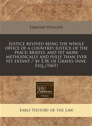 Justice revived being the whole office of a countrey justice of the peace briefly, and yet more methodically and fully than ever yet extant / by E.W. of Grayes-Inne, Esq. (1661),1240852223,9781240852222