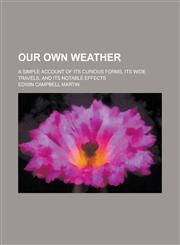 Our Own Weather; A Simple Account of Its Curious Forms, Its Wide Travels, and Its Notable Effects,1236789180,9781236789181