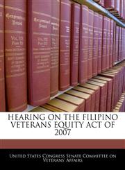 HEARING ON THE FILIPINO VETERANS EQUITY ACT OF 2007,1240550987,9781240550982