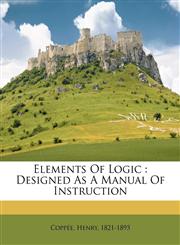 Elements Of Logic Designed As A Manual Of Instruction,1246505487,9781246505481
