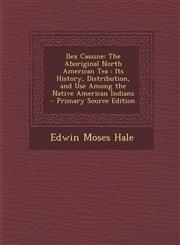 Ilex Cassine The Aboriginal North American Tea: Its History, Distribution, and Use Among the Native American Indians - Primary Sour,1294339141,9781294339144