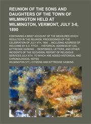 Reunion of the Sons and Daughters of the Town of Wilmington Held at Wilmington, Vermont, July 3-6, 1890; Containing a Brief Account of the Measures Which Resulted in the Reunion. Proceedings of the Celebration of July 4th, 1890 Including Address of Welcom,1150242981,9781150242984