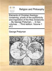 Elements of Christian theology containing, proofs of the authenticity and inspiration of the Holy Scriptures; ... By George Pretyman, ... In two volumes. ... Third edition. Volume 1 of 2,1140938185,9781140938187