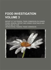 Food investigation Volume 3 ; Report of the Federal Trade Commission on canned foods. General report and canned vegetables and fruits. May 15, 1918,1130537153,9781130537154