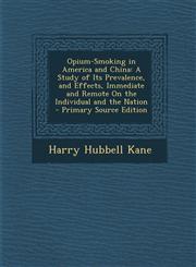 Opium-Smoking in America and China A Study of Its Prevalence, and Effects, Immediate and Remote on the Individual and the Nation - Primary Source EDI,1294648063,9781294648062