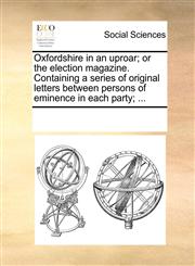 Oxfordshire in an uproar; or the election magazine. Containing a series of original letters between persons of eminence in each party; ...,1170249582,9781170249581