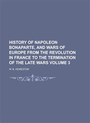 History of Napoleon Bonaparte, and Wars of Europe from the Revolution in France to the Termination of the Late Wars Volume 3,1234885883,9781234885885