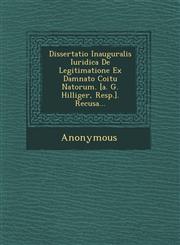 Dissertatio Inauguralis Iuridica de Legitimatione Ex Damnato Coitu Natorum. [A. G. Hilliger, Resp.]. Recusa...,1249620171,9781249620174
