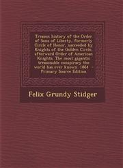 Treason History of the Order of Sons of Liberty, Formerly Circle of Honor, Succeeded by Knights of the Golden Circle, Afterward Order of American Knig,1294752723,9781294752721
