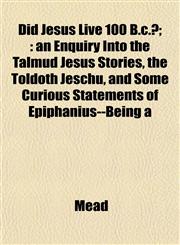 Did Jesus Live 100 B.c.?; an Enquiry Into the Talmud Jesus Stories, the Toldoth Jeschu, and Some Curious Statements of Epiphanius--Being a,1152231839,9781152231832