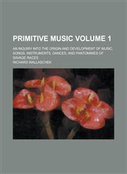 Primitive music; an inquiry into the origin and development of music, songs, instruments, dances, and pantomimes of savage races Volume 1,1236977254,9781236977250