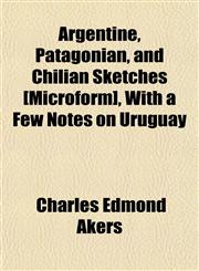 Argentine, Patagonian, and Chilian Sketches [Microform], With a Few Notes on Uruguay,1154631745,9781154631746