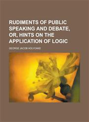 Rudiments of Public Speaking and Debate, Or, Hints on the Application of Logic,1234177900,9781234177904