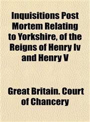 Inquisitions Post Mortem Relating to Yorkshire, of the Reigns of Henry Iv and Henry V,115220016X,9781152200166