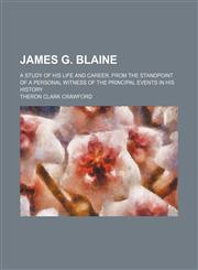 James G. Blaine; A Study of His Life and Career, From the Standpoint of a Personal Witness of the Principal Events in His History,1459091035,9781459091030