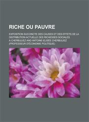 Riche Ou Pauvre; Exposition Succincte Des Causes Et Des Effets de La Distribution Actuelle Des Richesses Sociales,1153477173,9781153477178