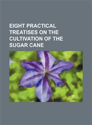 Eight Practical Treatises on the Cultivation of the Sugar Cane,1150025654,9781150025655
