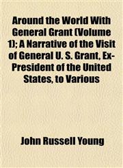 Around the World With General Grant (Volume 1); A Narrative of the Visit of General U. S. Grant, Ex-President of the United States, to Various,1151899259,9781151899255