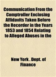 Communication From the Comptroller Enclosing Affidavits Taken Before the Recorder in the Years 1853 and 1854 Relating to Alleged Abuses in the,1150210338,9781150210334