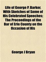 Life of George P. Barker, With Sketches of Some of His Celebrated Speeches; The Proceedings of the Bar of Erie County on the Occasion of His,115476740X,9781154767407