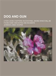 Dog and Gun; A Few Loose Chapters on Shooting, Among Which Will Be Found Some Anecdotes and Incidents,1230393188,9781230393186