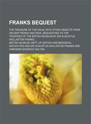 Franks bequest; The treasure of the Oxus, with other objects from ancient Persia and India, bequeathed to the Trustees of the British museum by Sir Augustus Wollaston Franks,1236260813,9781236260819