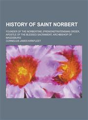 History of Saint Norbert; Founder of the Norbertine (Premonstratensian) Order, Apostle of the Blessed Sacrament, Archbishop of Magdeburg,1230229280,9781230229287