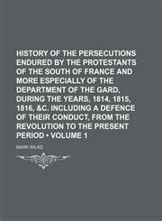History of the Persecutions Endured by the Protestants of the South of France and More Especially of the Department of the Gard, During the Years, 1814, 1815, 1816, &c. Including a Defence of Their Conduct, From the Revolution to the Present Period (Volum,1151287687,9781151287687