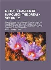 Military Career of Napoleon the Great (Volume 2); An Account of the Remarkable Campaigns of the "Man of Destiny" Authentic Anecdotes of the Battlefield as Told by the Famous Marshals and Generals of the First Empire,1150081007,9781150081002