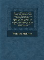 Grace and Truth Or, the Glory and Fulness of the Redeemer Displayed, in an Attempt to Explain, Illustrate, and Enforce the Most Remarkable Types, Figures, and Allegories of the Old Testament - Primary Source Edition,1293391662,9781293391662