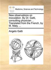 New observations on inoculation. By Dr. Gatti, consulting physician ... Translated from the French, by M. Maty, ...,1170116809,9781170116807