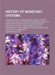 History of Monetary Systems; A Record of Actual Experiments in Money Made by Various States of the Ancient and Modern World, as Drawn from Their Statu,1232346500,9781232346500