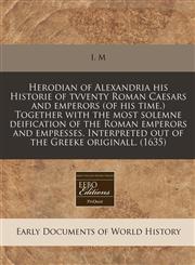 Herodian of Alexandria his Historie of tvventy Roman Caesars and emperors (of his time.) Together with the most solemne deification of the Roman emperors and empresses. Interpreted out of the Greeke originall. (1635),1171314582,9781171314585