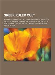 Greek Ruler Cult Hellenistic Ruler Cult, Alexander the Great, Philip II of Macedon, Arsinoe II, Lysander, Demetrius I of Macedon, Dion,1230548033,9781230548036