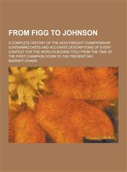From Figg to Johnson; A Complete History of the Heavyweight Championship, Containing Dates and Accurate Descriptions of Every Contest for the World's,1230433937,9781230433936
