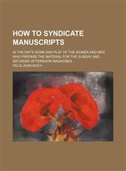 How to syndicate manuscripts; in the day's work and play of the women and men who prepare the material for the Sunday and Saturday afternoon magazines,1151707295,9781151707291