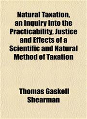 Natural Taxation, an Inquiry Into the Practicability, Justice and Effects of a Scientific and Natural Method of Taxation,115243294X,9781152432949