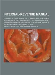 Internal-Revenue Manual; Compiled by Direction of the Commissioner of Internal Revenue from the Laws and Regulations Now in Force, for the Information,123031489X,9781230314891