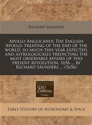 Apollo Anglicanus The English Apollo treating of the end of the world, so much this year expected, and astrologically predicting the most observable affairs of this present revolution, 1656 ... by Richard Saunders ... (1656),1240940807,9781240940806