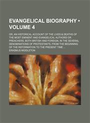 Evangelical Biography (Volume 4); Or, an Historical Account of the Lives & Deaths of the Most Eminent and Evangelical Authors or Preachers, Both British and Foreign, in the Several Denominations of Protestants, From the Beginning of the Reformation to the,1154080676,9781154080674