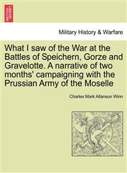 What I saw of the War at the Battles of Speichern, Gorze and Gravelotte. A narrative of two months' campaigning with the Prussian Army of the Moselle,1241444579,9781241444570