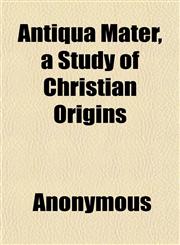 Antiqua Mater, a Study of Christian Origins,1151893897,9781151893895