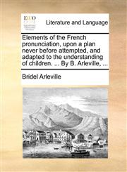 Elements of the French pronunciation, upon a plan never before attempted, and adapted to the understanding of children. ... By B. Arleville, ...,1140768204,9781140768203