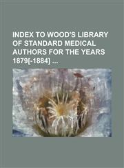 Index to Wood's library of standard medical authors for the years 1879[-1884],1130830837,9781130830835