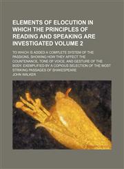 Elements of elocution in which the principles of reading and speaking are investigated; To which is added a complete system of the passions, showing how they affect the countenance, tone of voice, and gesture of the body. Volume 2,1150001143,9781150001147