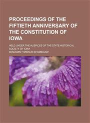Proceedings of the Fiftieth Anniversary of the Constitution of Iowa; Held Under the Auspices of the State Historical Society of Iowa,1151217549,9781151217547
