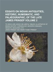 Essays on Indian antiquities, historic, numismatic, and palæographic, of the late James Prinsep; to which are added his useful tables, illustrative of Indian history, chronology, modern coinages, weights, measures, etc Volume 2,1230139540,9781230139548