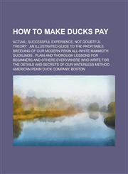 How to Make Ducks Pay; Actual, Successful Experience, Not Doubtful Theory an Illustrated Guide to the Profitable Breeding of Our Modern Pekin All-white Mammoth Ducklings : Plain and Thorough Lessons for Beginners and Others Everywhere,1236949463,9781236949462