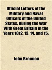 Official Letters of the Military and Naval Officers of the United States, During the War With Great Britain in the Years 1812, 13, 14, and 15;,1152445782,9781152445789